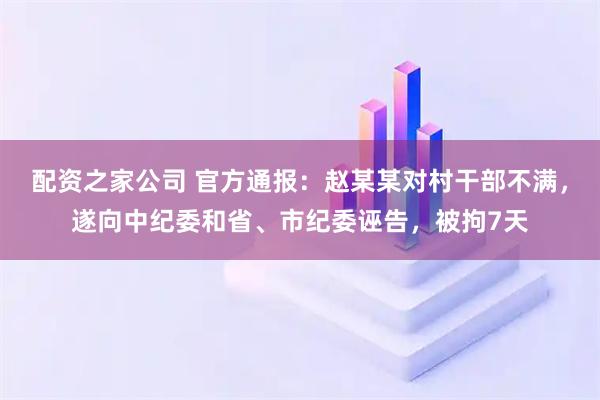 配资之家公司 官方通报：赵某某对村干部不满，遂向中纪委和省、市纪委诬告，被拘7天