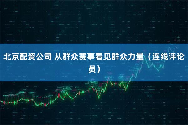 北京配资公司 从群众赛事看见群众力量（连线评论员）