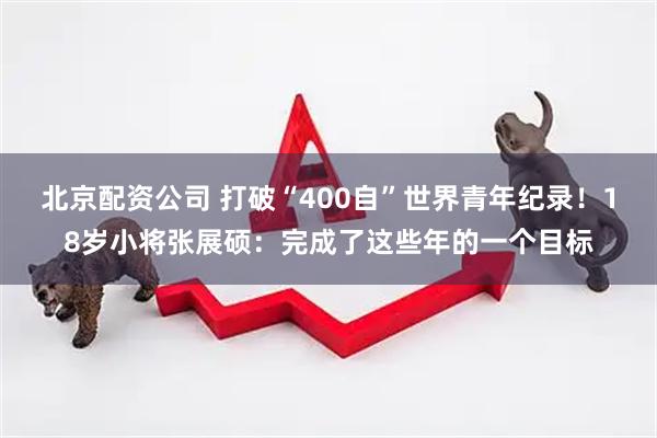 北京配资公司 打破“400自”世界青年纪录！18岁小将张展硕：完成了这些年的一个目标