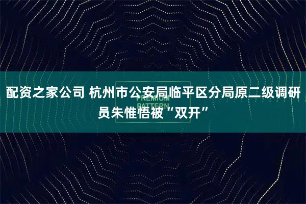 配资之家公司 杭州市公安局临平区分局原二级调研员朱惟悟被“双开”
