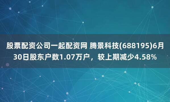 股票配资公司一起配资网 腾景科技(688195)6月30日股东户数1.07万户，较上期减少4.58%