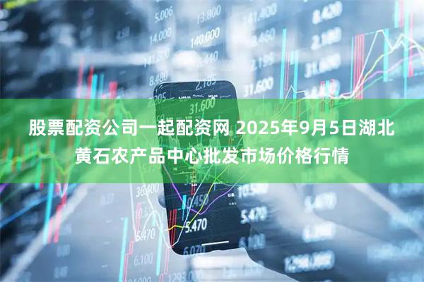 股票配资公司一起配资网 2025年9月5日湖北黄石农产品中心批发市场价格行情