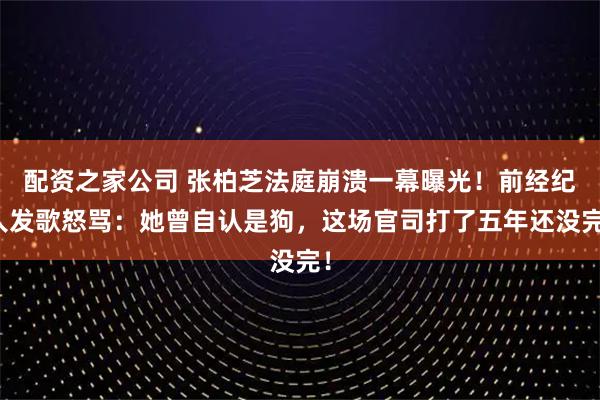 配资之家公司 张柏芝法庭崩溃一幕曝光!前经纪人发歌怒骂:她曾自认是狗,这场官司打了五年还没完!