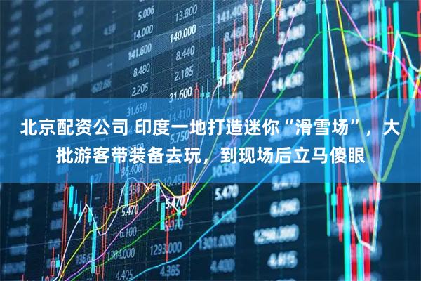 北京配资公司 印度一地打造迷你“滑雪场”，大批游客带装备去玩，到现场后立马傻眼