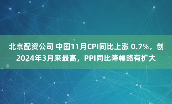 北京配资公司 中国11月CPI同比上涨 0.7%，创2024年3月来最高，PPI同比降幅略有扩大