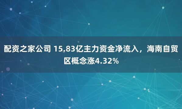 配资之家公司 15.83亿主力资金净流入，海南自贸区概念涨4.32%