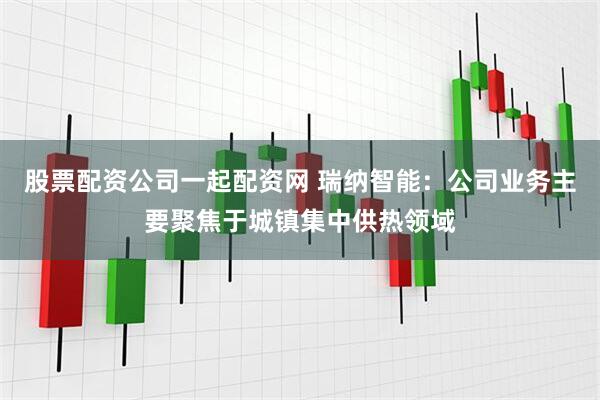 股票配资公司一起配资网 瑞纳智能:公司业务主要聚焦于城镇集中供热领域