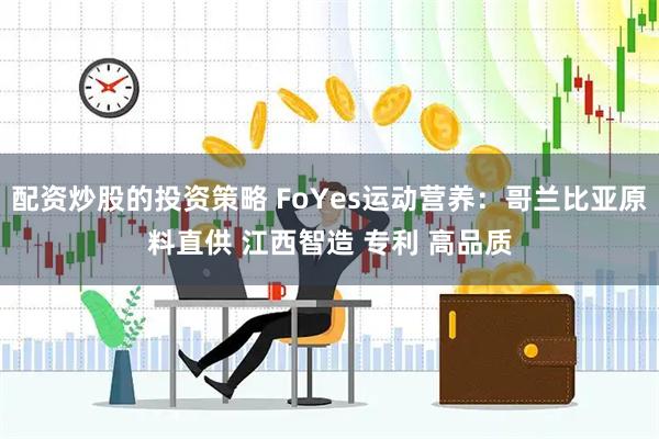 配资炒股的投资策略 FoYes运动营养：哥兰比亚原料直供 江西智造 专利 高品质