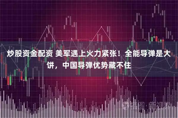 炒股资金配资 美军遇上火力紧张！全能导弹是大饼，中国导弹优势藏不住