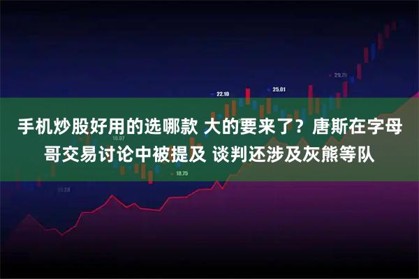 手机炒股好用的选哪款 大的要来了？唐斯在字母哥交易讨论中被提及 谈判还涉及灰熊等队