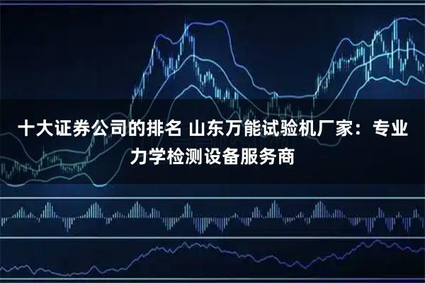 十大证券公司的排名 山东万能试验机厂家：专业力学检测设备服务商