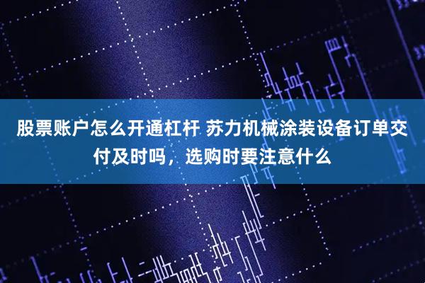 股票账户怎么开通杠杆 苏力机械涂装设备订单交付及时吗，选购时要注意什么