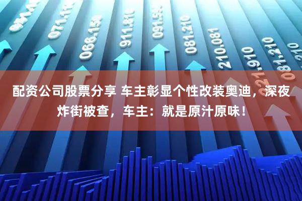 配资公司股票分享 车主彰显个性改装奥迪，深夜炸街被查，车主：就是原汁原味！