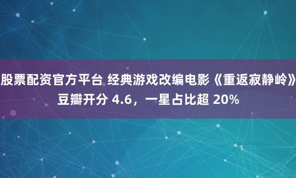 股票配资官方平台 经典游戏改编电影《重返寂静岭》豆瓣开分 4.6，一星占比超 20%