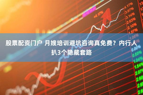 股票配资门户 月嫂培训避坑咨询真免费？内行人扒3个隐藏套路