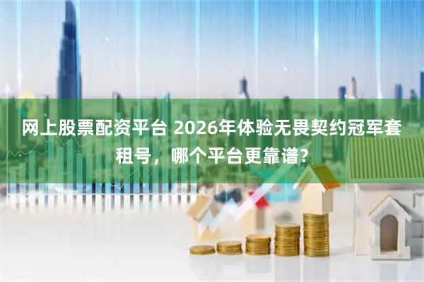 网上股票配资平台 2026年体验无畏契约冠军套租号，哪个平台更靠谱？