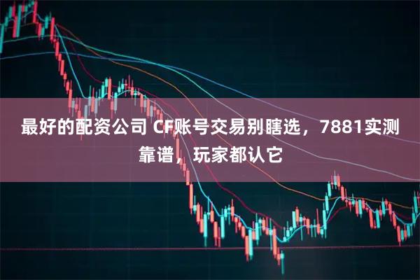最好的配资公司 CF账号交易别瞎选，7881实测靠谱，玩家都认它