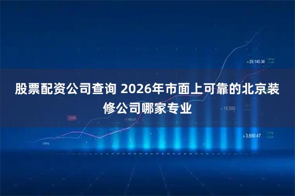 股票配资公司查询 2026年市面上可靠的北京装修公司哪家专业