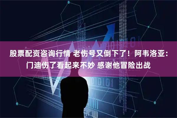 股票配资咨询行情 老伤号又倒下了！阿韦洛亚：门迪伤了看起来不妙 感谢他冒险出战
