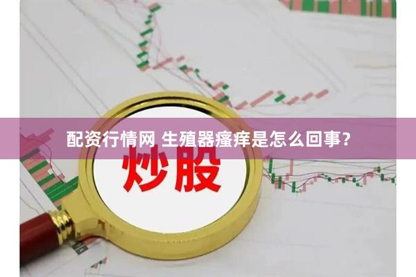 配资行情网 生殖器瘙痒是怎么回事？