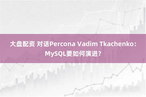 大盘配资 对话Percona Vadim Tkachenko：MySQL要如何演进？