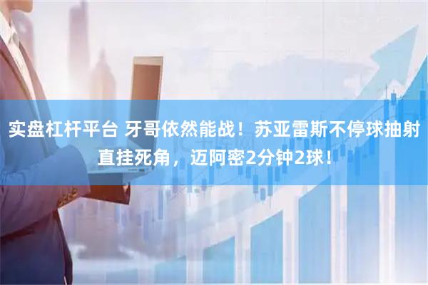 实盘杠杆平台 牙哥依然能战！苏亚雷斯不停球抽射直挂死角，迈阿密2分钟2球！