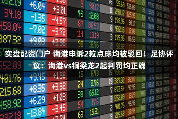 实盘配资门户 海港申诉2粒点球均被驳回！足协评议：海港vs铜梁龙2起判罚均正确