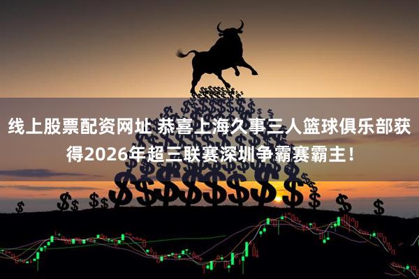 线上股票配资网址 恭喜上海久事三人篮球俱乐部获得2026年超三联赛深圳争霸赛霸主！