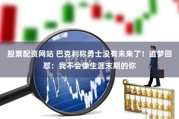 股票配资网站 巴克利称勇士没有未来了！追梦回怼：我不会像生涯末期的你