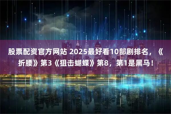 股票配资官方网站 2025最好看10部剧排名，《折腰》第3《狙击蝴蝶》第8，第1是黑马！