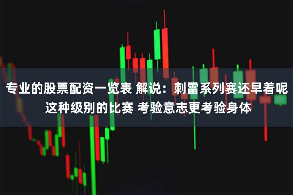 专业的股票配资一览表 解说：刺雷系列赛还早着呢 这种级别的比赛 考验意志更考验身体