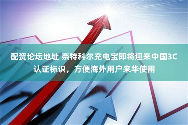 配资论坛地址 奈特科尔充电宝即将迎来中国3C认证标识，方便海外用户来华使用