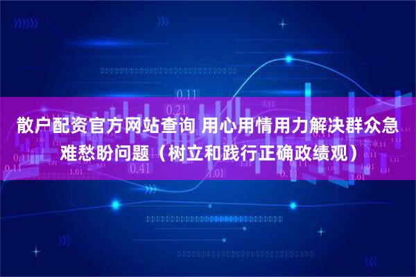 散户配资官方网站查询 用心用情用力解决群众急难愁盼问题（树立和践行正确政绩观）