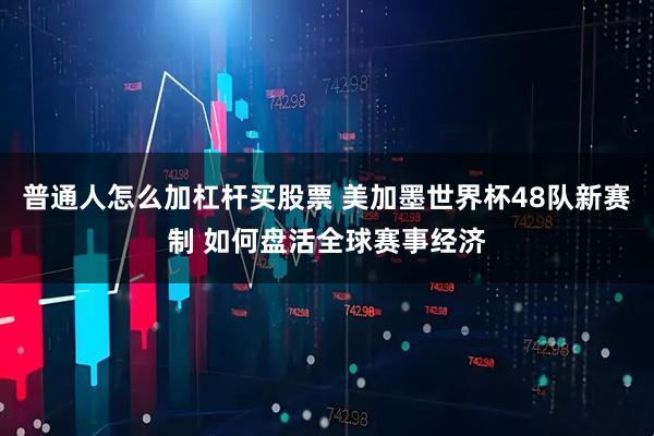 普通人怎么加杠杆买股票 美加墨世界杯48队新赛制 如何盘活全球赛事经济