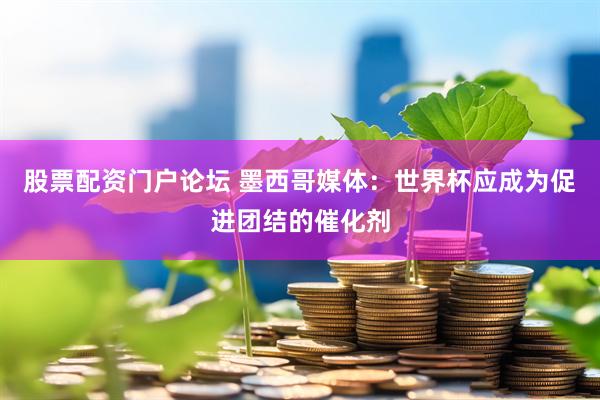 股票配资门户论坛 墨西哥媒体：世界杯应成为促进团结的催化剂