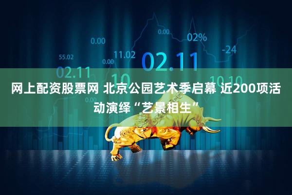网上配资股票网 北京公园艺术季启幕 近200项活动演绎“艺景相生”