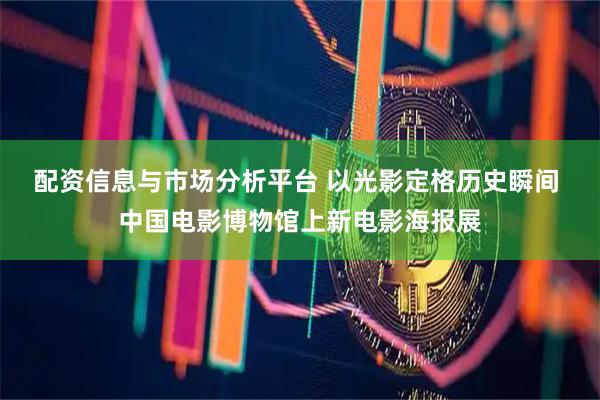 配资信息与市场分析平台 以光影定格历史瞬间 中国电影博物馆上新电影海报展