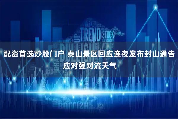 配资首选炒股门户 泰山景区回应连夜发布封山通告 应对强对流天气