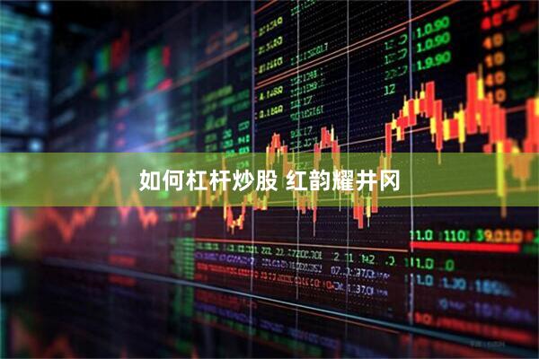 如何杠杆炒股 红韵耀井冈