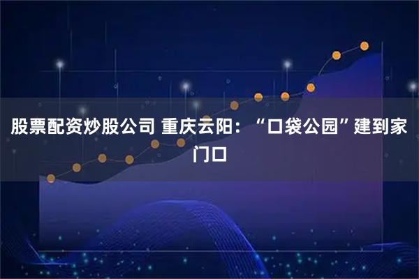 股票配资炒股公司 重庆云阳：“口袋公园”建到家门口