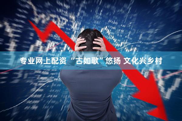 专业网上配资 “古如歌”悠扬 文化兴乡村