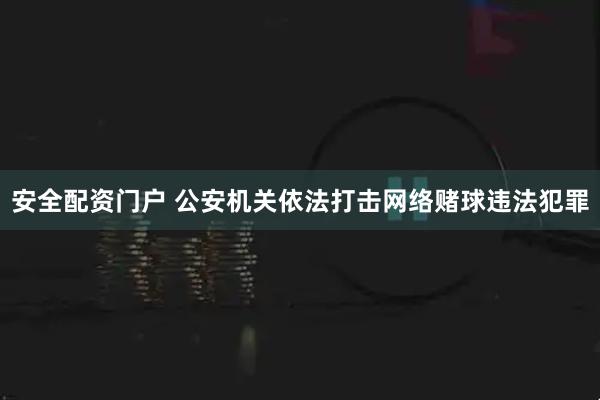 安全配资门户 公安机关依法打击网络赌球违法犯罪