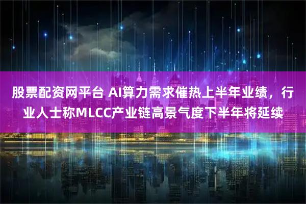 股票配资网平台 AI算力需求催热上半年业绩，行业人士称MLCC产业链高景气度下半年将延续