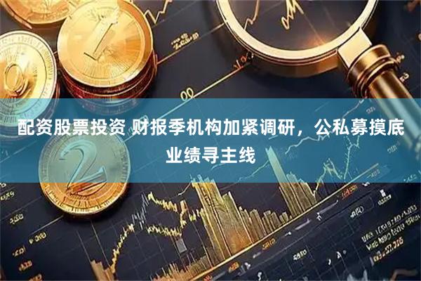 配资股票投资 财报季机构加紧调研，公私募摸底业绩寻主线